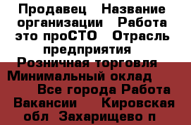 Продавец › Название организации ­ Работа-это проСТО › Отрасль предприятия ­ Розничная торговля › Минимальный оклад ­ 20 790 - Все города Работа » Вакансии   . Кировская обл.,Захарищево п.